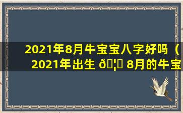 2021年8月牛宝宝八字好吗（2021年出生 🦋 8月的牛宝宝旺不旺父母）